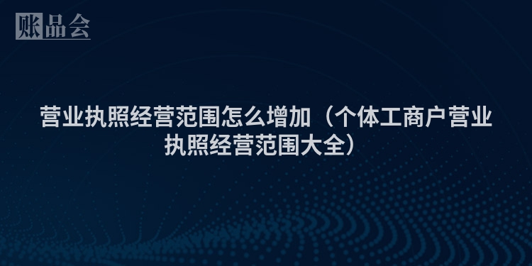 营业执照经营范围怎么增加（个体工商户营业执照经营范围大全）