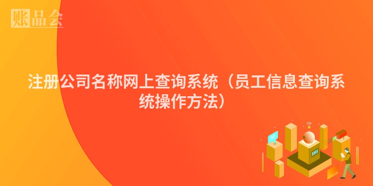 注册公司名称网上查询系统（员工信息查询系统操作方法）
