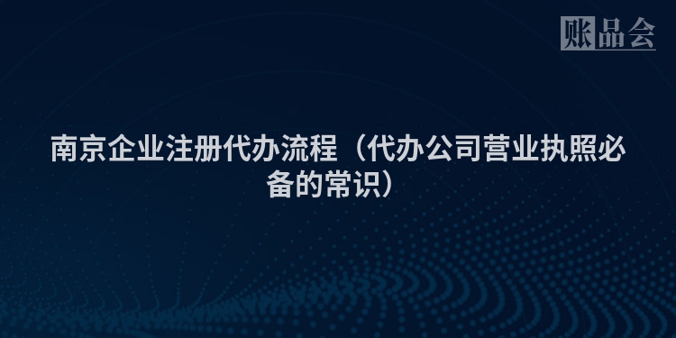 南京企业注册代办流程（代办公司营业执照必备的常识）