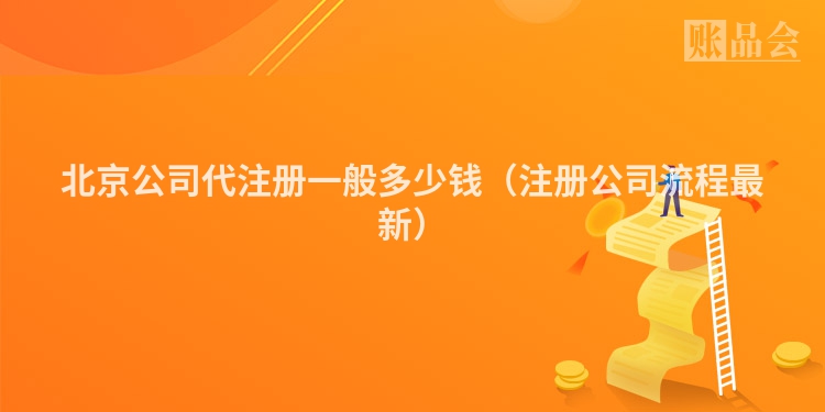 北京公司代注册一般多少钱(注册公司流程最新)