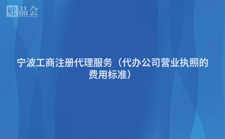 宁波工商注册代理服务（代办公司营业执照的费用标准）