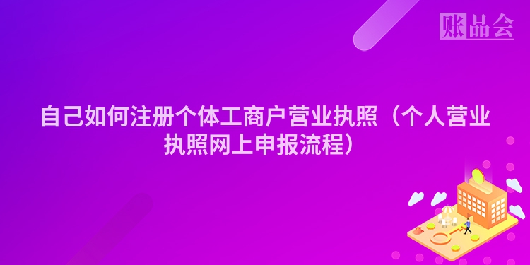 自己如何注册个体工商户营业执照（个人营业执照网上申报流程）