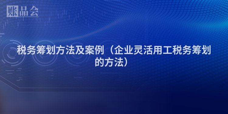 税务筹划方法及案例（企业灵活用工税务筹划的方法）