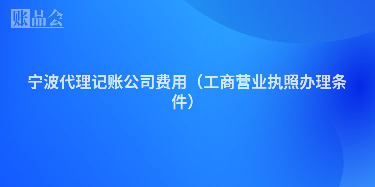 宁波代理记账公司费用（工商营业执照办理条件）