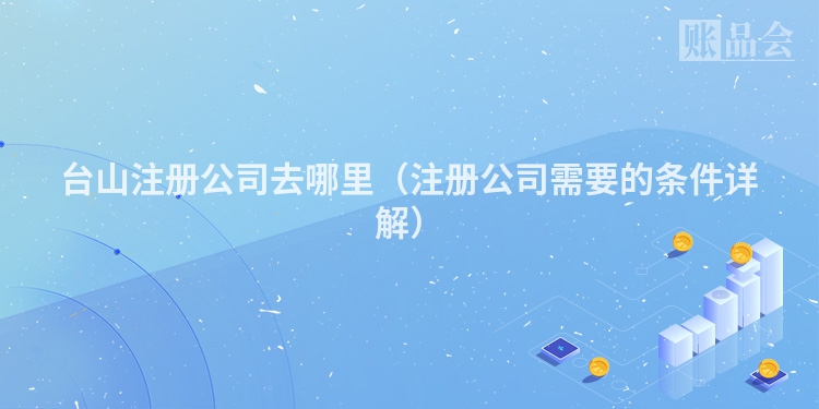 台山注册公司去哪里（注册公司需要的条件详解）