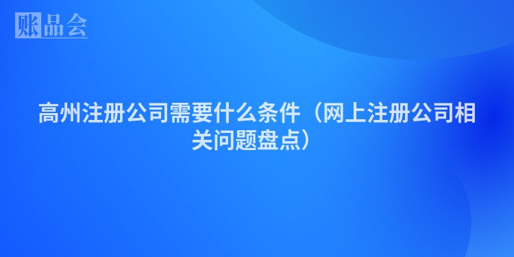 高州注册公司需要什么条件（网上注册公司相关问题盘点）
