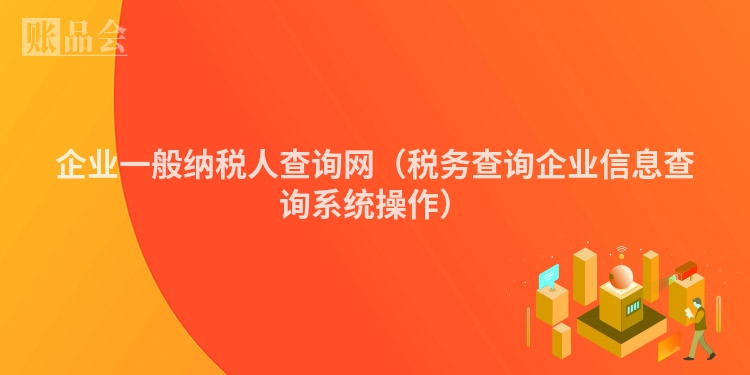 企业一般纳税人查询网(税务查询企业信息查询系统操作)