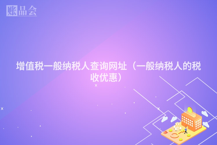 增值税一般纳税人查询网址（一般纳税人的税收优惠）