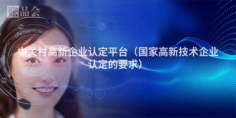 中关村高新企业认定平台（国家高新技术企业认定的要求）
