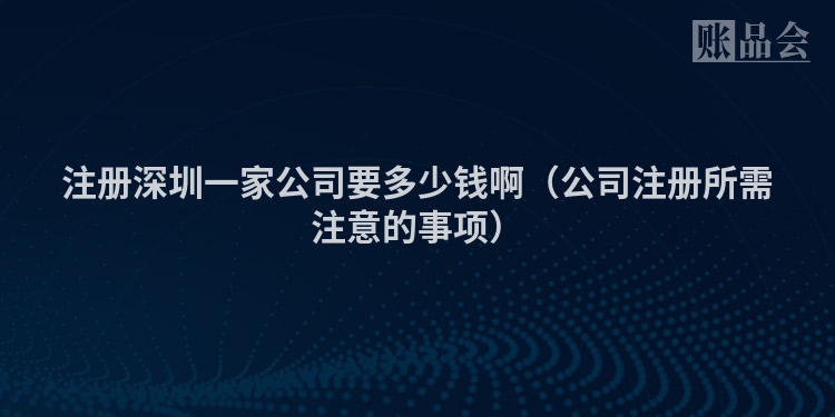 注册深圳一家公司要多少钱啊（公司注册所需注意的事项）