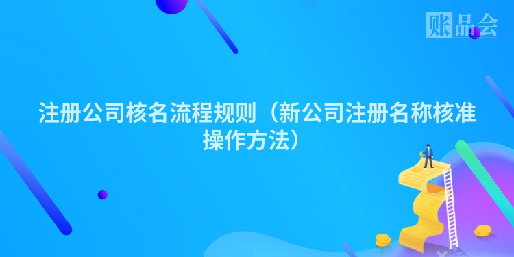 注册公司核名流程规则（新公司注册名称核准操作方法）