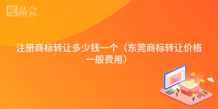注册商标转让多少钱一个（东莞商标转让价格一般费用）