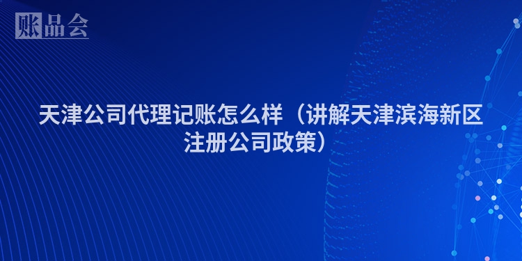 天津公司代理记账怎么样（讲解天津滨海新区注册公司政策）