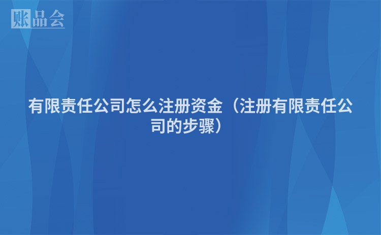 有限责任公司怎么注册资金（注册有限责任公司的步骤）