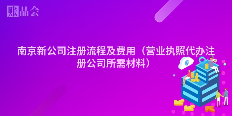 南京新公司注册流程及费用（营业执照代办注册公司所需材料）
