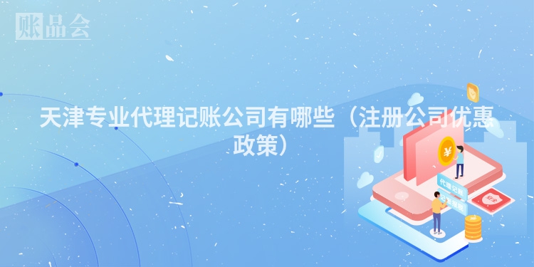 天津专业代理记账公司有哪些(注册公司优惠政策)