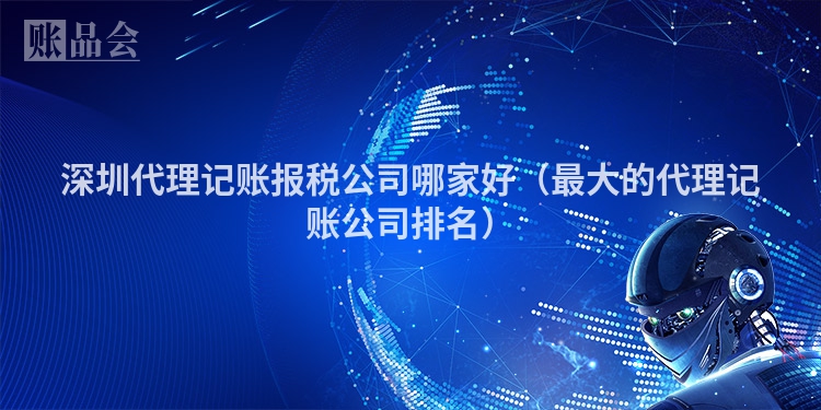 深圳代理记账报税公司哪家好（最大的代理记账公司排名）