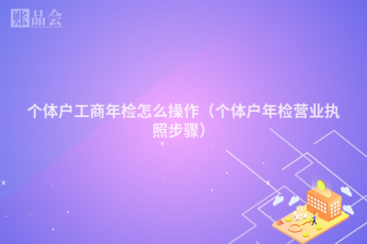 个体户工商年检怎么操作（个体户年检营业执照步骤）