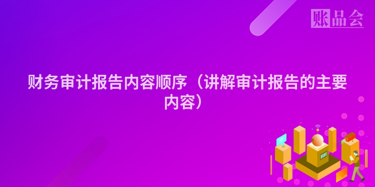财务审计报告内容顺序（讲解审计报告的主要内容）
