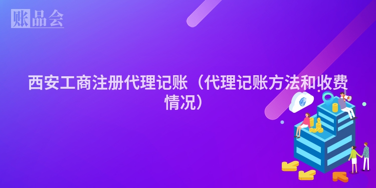 西安工商注册代理记账（代理记账方法和收费情况）