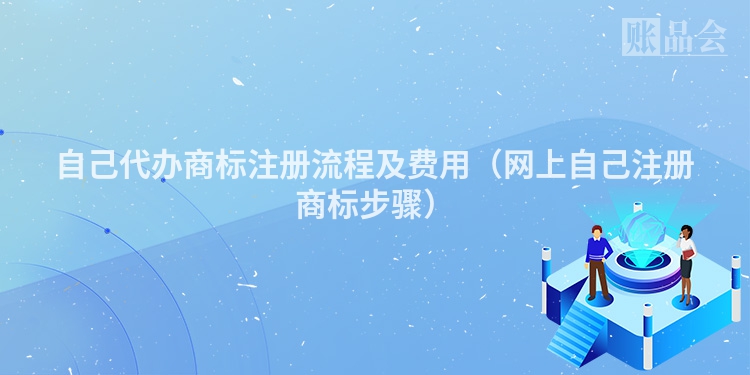 自己代办商标注册流程及费用（网上自己注册商标步骤）