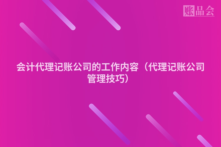 会计代理记账公司的工作内容（代理记账公司管理技巧）