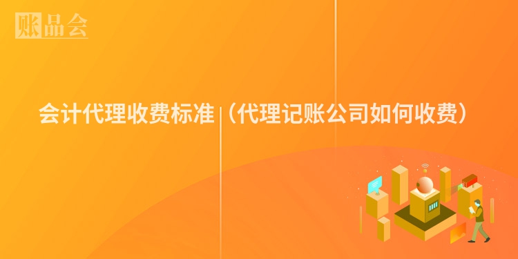 会计代理收费标准（代理记账公司如何收费）