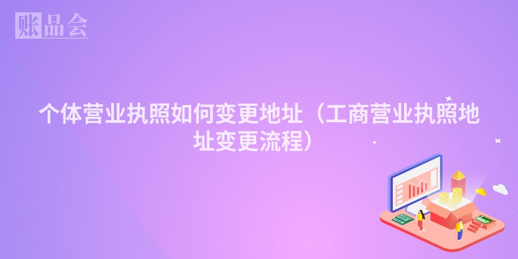 个体营业执照如何变更地址（工商营业执照地址变更流程）