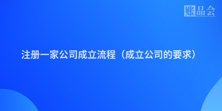 注册一家公司成立流程（成立公司的要求）