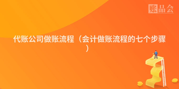 代账公司做账流程（会计做账流程的七个步骤）