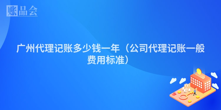 广州代理记账多少钱一年（公司代理记账一般费用标准）