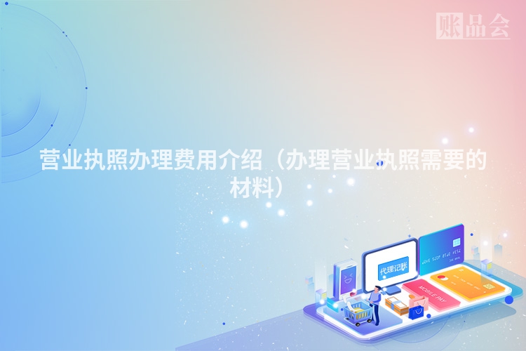 营业执照办理费用介绍（办理营业执照需要的材料）