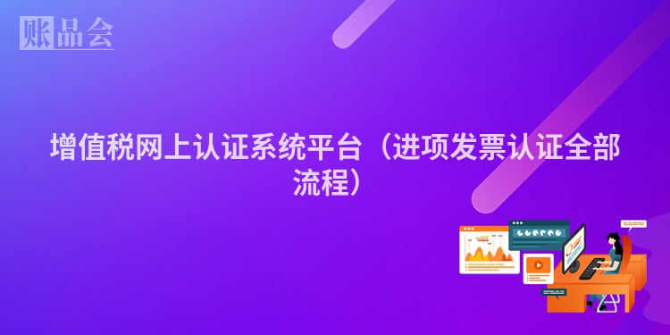 增值税网上认证系统平台（进项发票认证全部流程）
