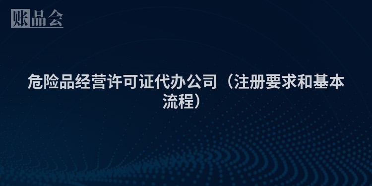 危险品经营许可证代办公司（注册要求和基本流程）