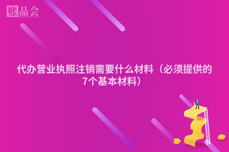 代办营业执照注销需要什么材料（必须提供的7个基本材料）