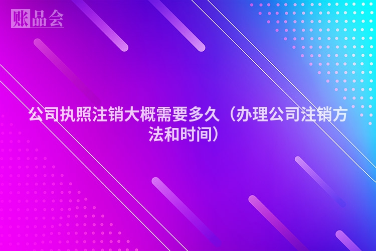 公司执照注销大概需要多久（办理公司注销方法和时间）