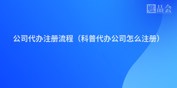 公司代办注册流程（科普代办公司怎么注册）