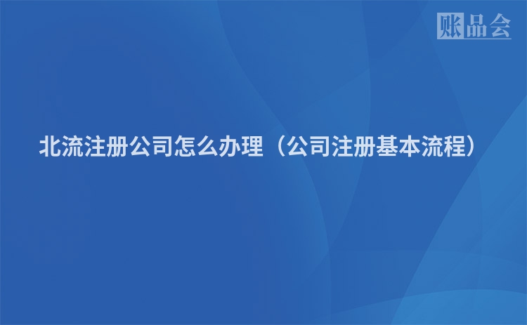 北流注册公司怎么办理（公司注册基本流程）
