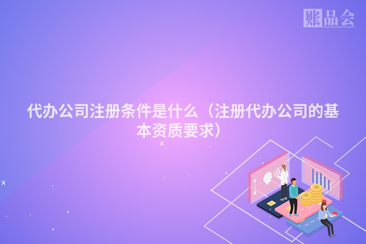 代办公司注册条件是什么(注册代办公司的基本资质要求)