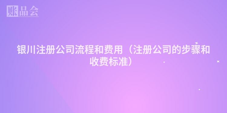 银川注册公司流程和费用（注册公司的步骤和收费标准）
