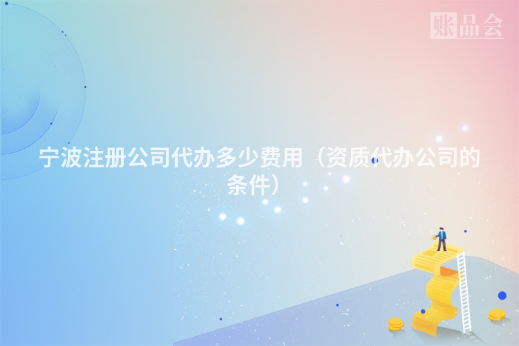 宁波注册公司代办多少费用（资质代办公司的条件）