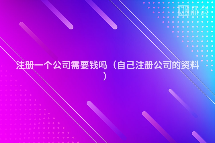 注册一个公司需要钱吗（自己注册公司的资料）