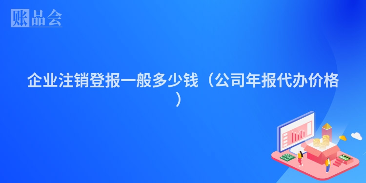 企业注销登报一般多少钱（公司年报代办价格）