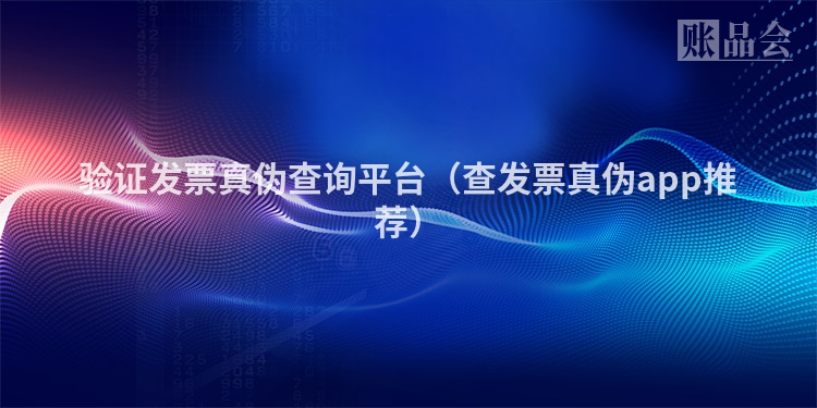 验证发票真伪查询平台（查发票真伪app推荐）