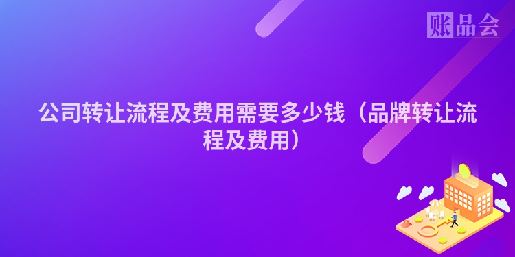 公司转让流程及费用需要多少钱（品牌转让流程及费用）