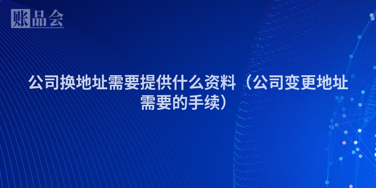 公司换地址需要提供什么资料（公司变更地址需要的手续）