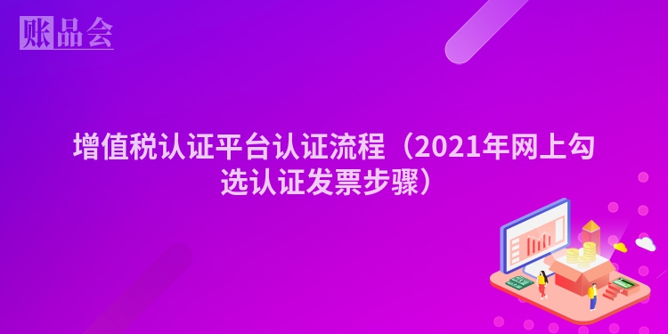 增值税认证平台认证流程（2021年网上勾选认证发票步骤）