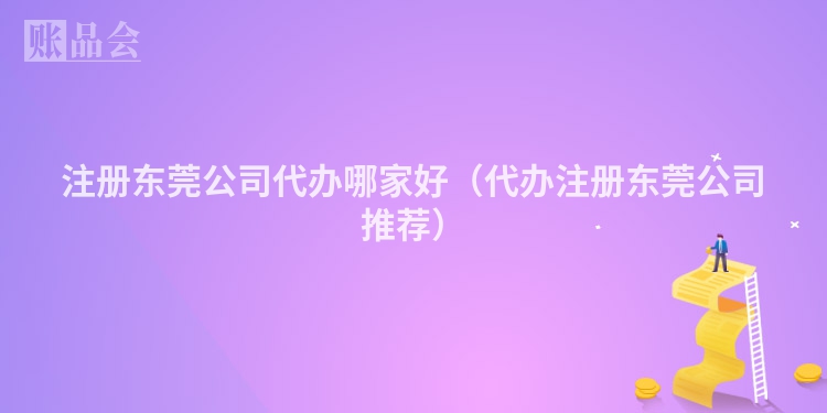 注册东莞公司代办哪家好(代办注册东莞公司推荐)