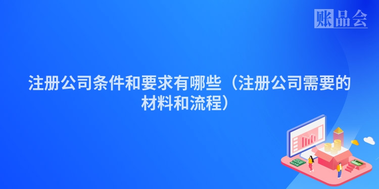 注册公司条件和要求有哪些（注册公司需要的材料和流程）