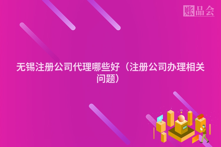 无锡注册公司代理哪些好（注册公司办理相关问题）